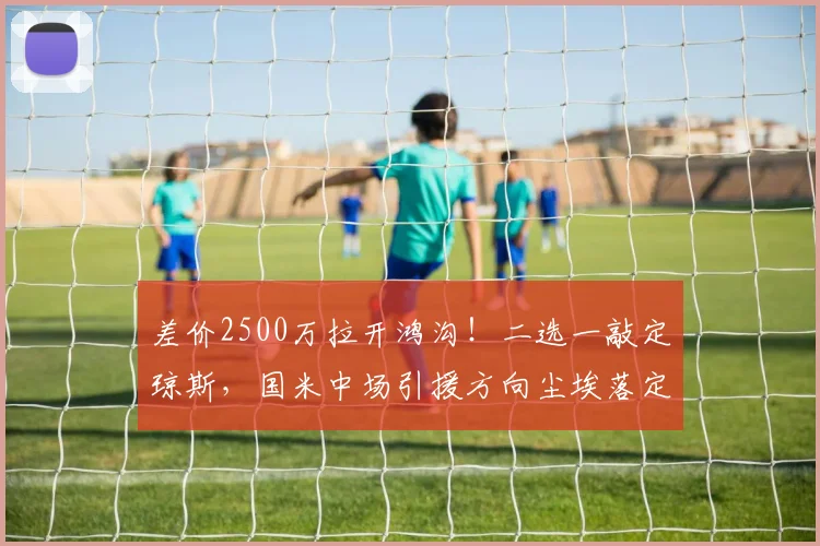 差价2500万拉开鸿沟!二选一敲定琼斯,国米中场引援方向尘埃落定!_科内_利物浦_那不勒斯