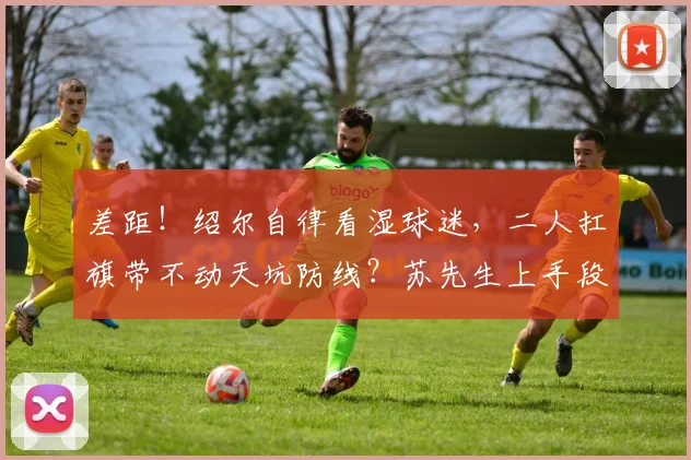 差距！绍尔自律看湿球迷，二人扛旗带不动天坑防线？苏先生上手段
