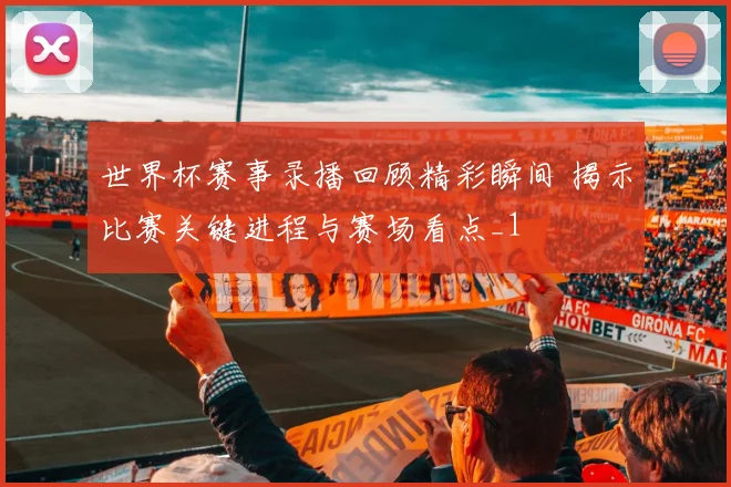 世界杯赛事录播回顾精彩瞬间 揭示比赛关键进程与赛场看点_1
