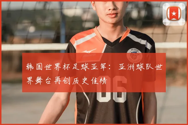 韩国世界杯足球亚军:亚洲球队世界舞台再创历史佳绩