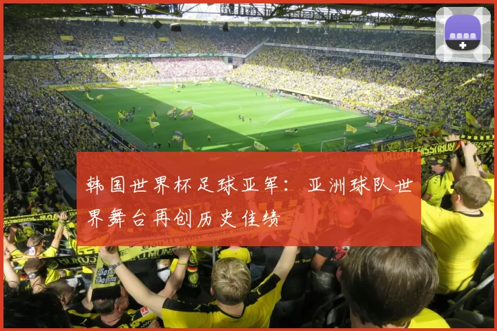 韩国世界杯足球亚军:亚洲球队世界舞台再创历史佳绩