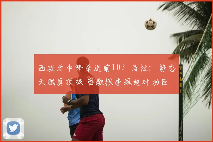 西班牙中锋杀进前10？马拉：静态天赋真顶级 密歇根夺冠绝对功臣