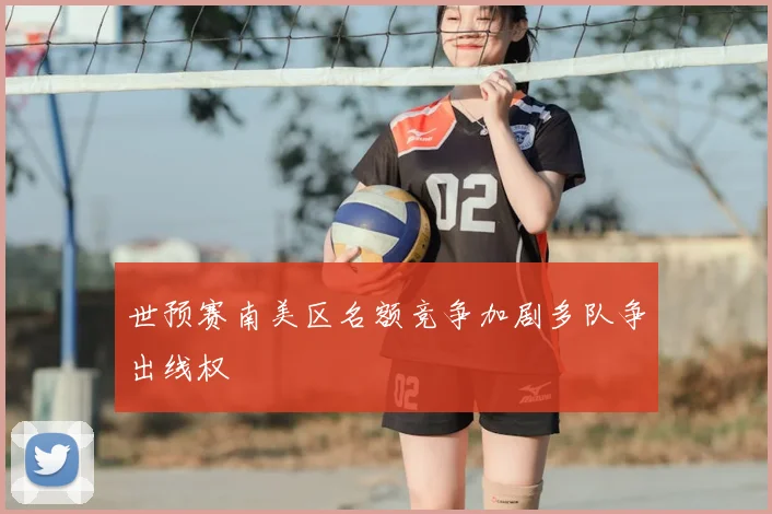世预赛南美区名额竞争加剧多队争出线权