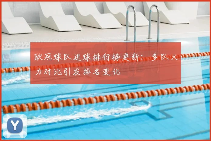 欧冠球队进球排行榜更新:多队火力对比引发排名变化